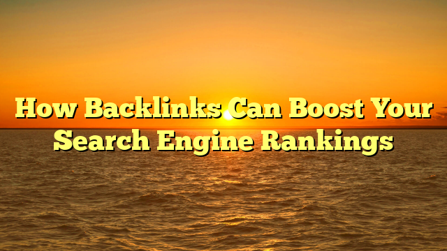 How Backlinks Can Boost Your Search Engine Rankings