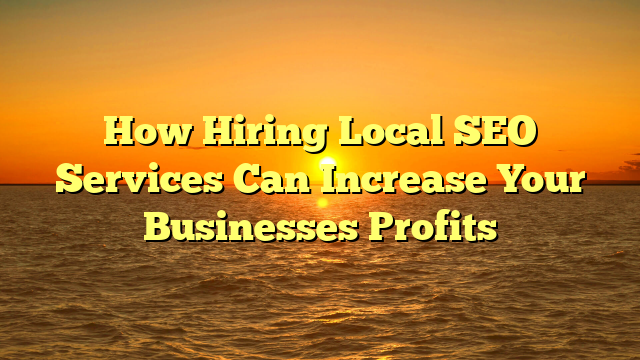 How Hiring Local SEO Services Can Increase Your Businesses Profits