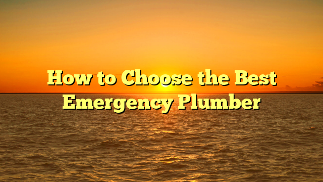 How to Choose the Best Emergency Plumber