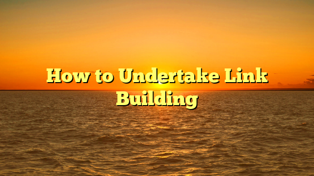 How to Undertake Link Building