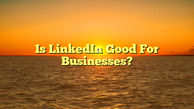 Is LinkedIn Good For Businesses?