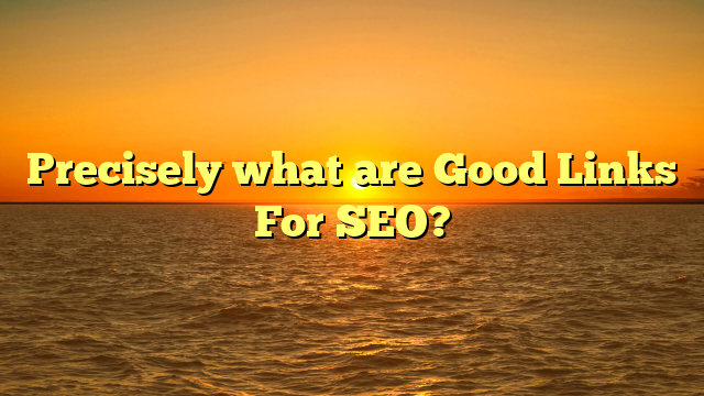 Precisely what are Good Links For SEO?