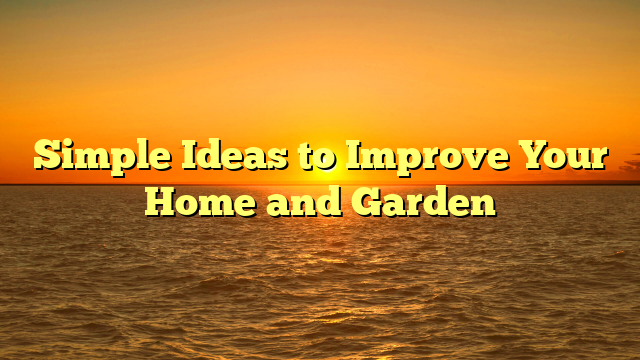 Simple Ideas to Improve Your Home and Garden