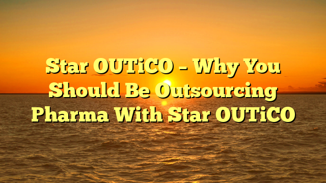 Star OUTiCO – Why You Should Be Outsourcing Pharma With Star OUTiCO