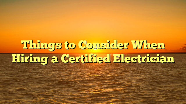 Things to Consider When Hiring a Certified Electrician