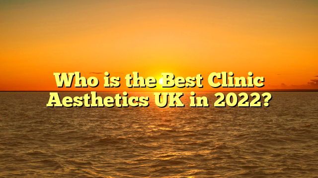 Who is the Best Clinic Aesthetics UK in 2022?