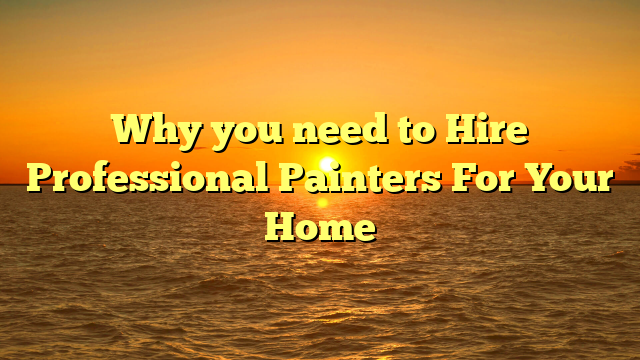 Why you need to Hire Professional Painters For Your Home