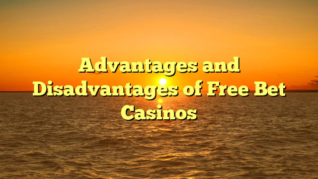 Advantages and Disadvantages of Free Bet Casinos
