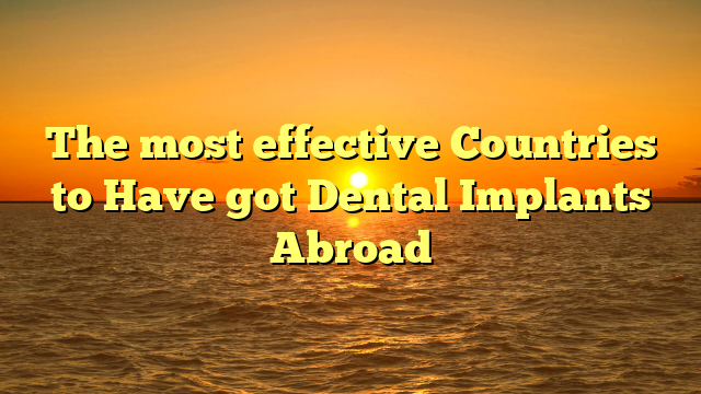 The most effective Countries to Have got Dental Implants Abroad