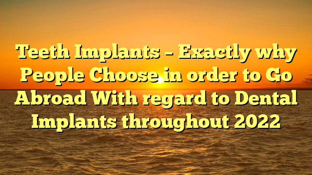 Teeth Implants – Exactly why People Choose in order to Go Abroad With regard to Dental Implants throughout 2022