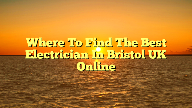 Where To Find The Best Electrician In Bristol UK Online
